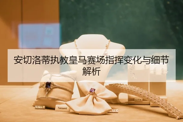 安切洛蒂执教皇马赛场指挥变化与细节解析